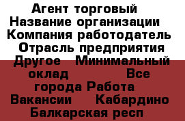 Агент торговый › Название организации ­ Компания-работодатель › Отрасль предприятия ­ Другое › Минимальный оклад ­ 35 000 - Все города Работа » Вакансии   . Кабардино-Балкарская респ.